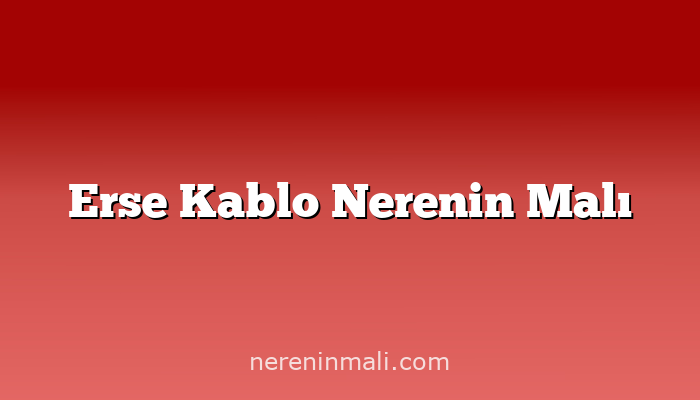 Erse Kablo Nerenin Malı