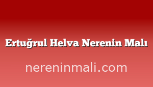 Ertuğrul Helva Nerenin Malı