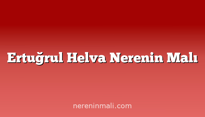 Ertuğrul Helva Nerenin Malı