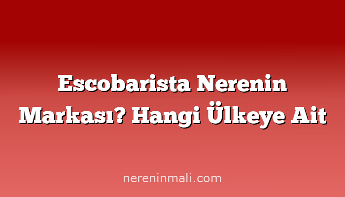 Escobarista Nerenin Markası? Hangi Ülkeye Ait