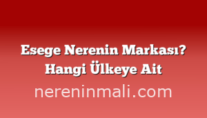 Esege Nerenin Markası? Hangi Ülkeye Ait