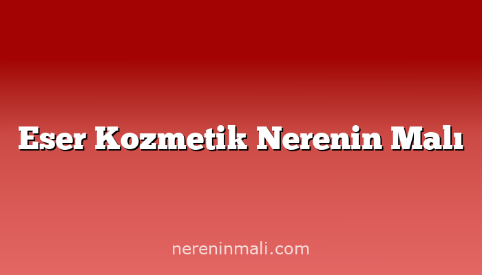 Eser Kozmetik Nerenin Malı