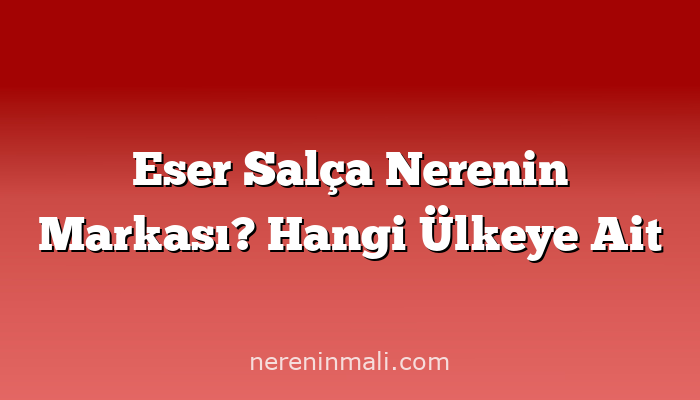 Eser Salça Nerenin Markası? Hangi Ülkeye Ait