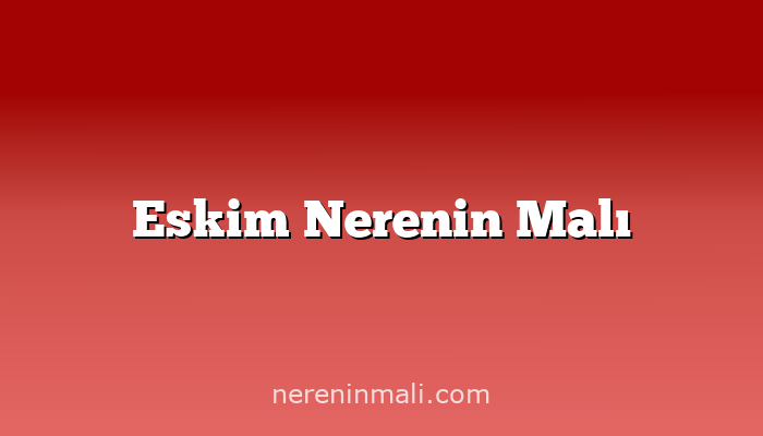 Eskim Nerenin Malı