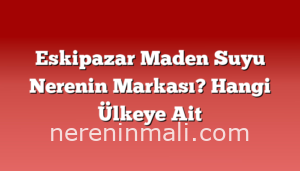 Eskipazar Maden Suyu Nerenin Markası? Hangi Ülkeye Ait