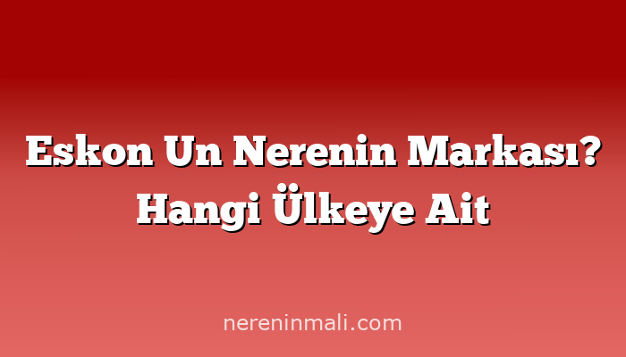 Eskon Un Nerenin Markası? Hangi Ülkeye Ait