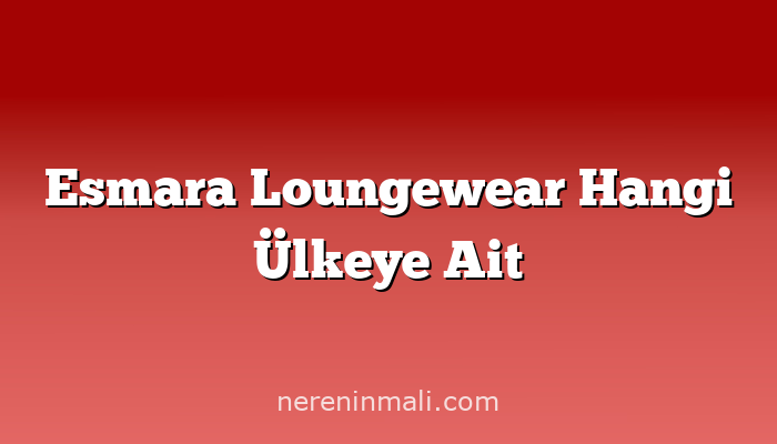 Esmara Loungewear Hangi Ülkeye Ait