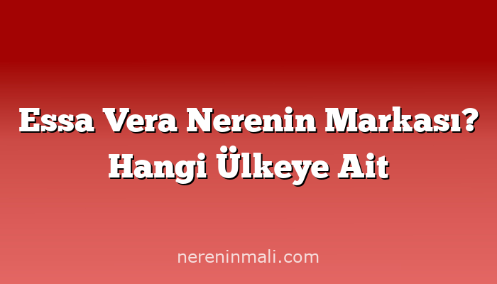 Essa Vera Nerenin Markası? Hangi Ülkeye Ait