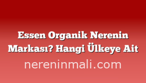 Essen Organik Nerenin Markası? Hangi Ülkeye Ait