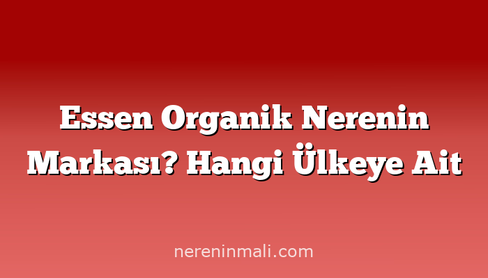 Essen Organik Nerenin Markası? Hangi Ülkeye Ait