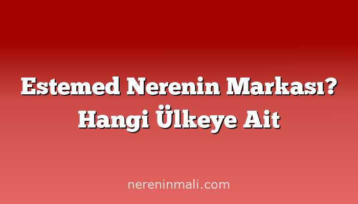 Estemed Nerenin Markası? Hangi Ülkeye Ait