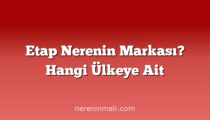 Etap Nerenin Markası? Hangi Ülkeye Ait