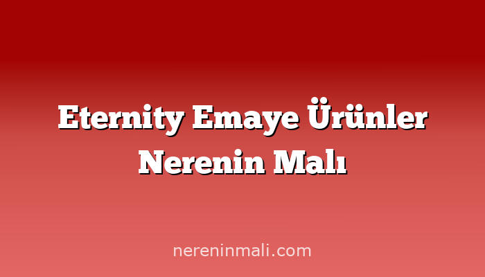 Eternity Emaye Ürünler Nerenin Malı