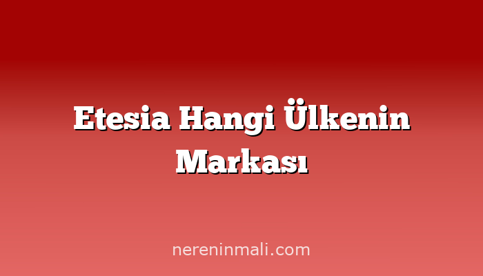 Etesia Hangi Ülkenin Markası