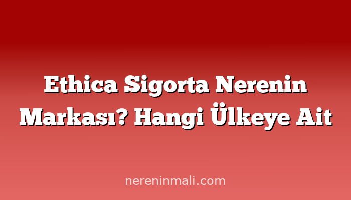 Ethica Sigorta Nerenin Markası? Hangi Ülkeye Ait