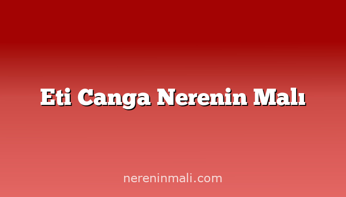 Eti Canga Nerenin Malı