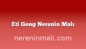 Eti Gong Nerenin Malı