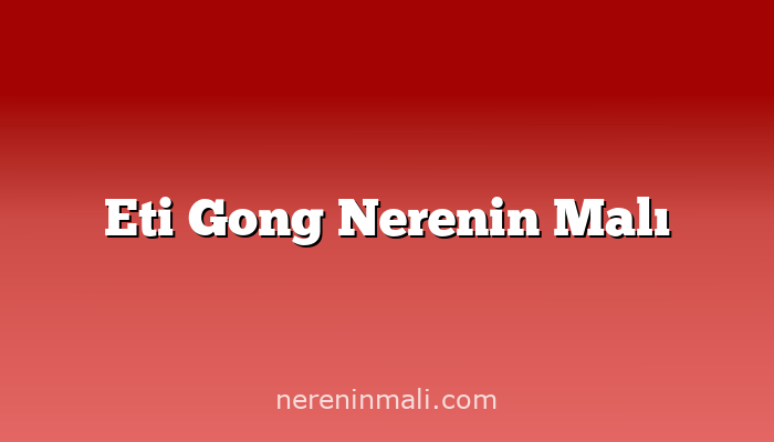 Eti Gong Nerenin Malı