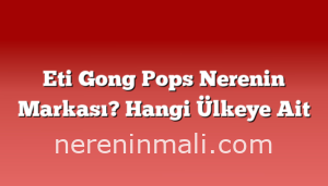 Eti Gong Pops Nerenin Markası? Hangi Ülkeye Ait