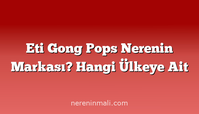 Eti Gong Pops Nerenin Markası? Hangi Ülkeye Ait