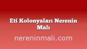 Eti Kolonyaları Nerenin Malı