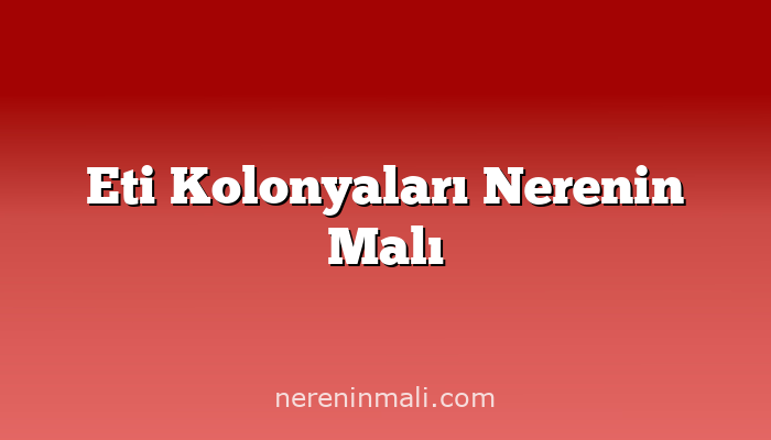 Eti Kolonyaları Nerenin Malı