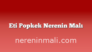 Eti Popkek Nerenin Malı