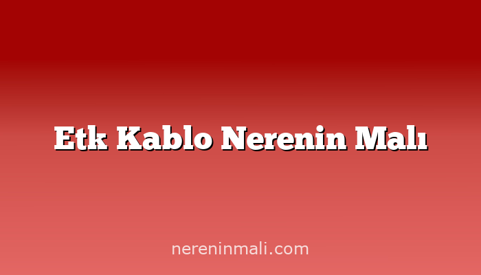 Etk Kablo Nerenin Malı