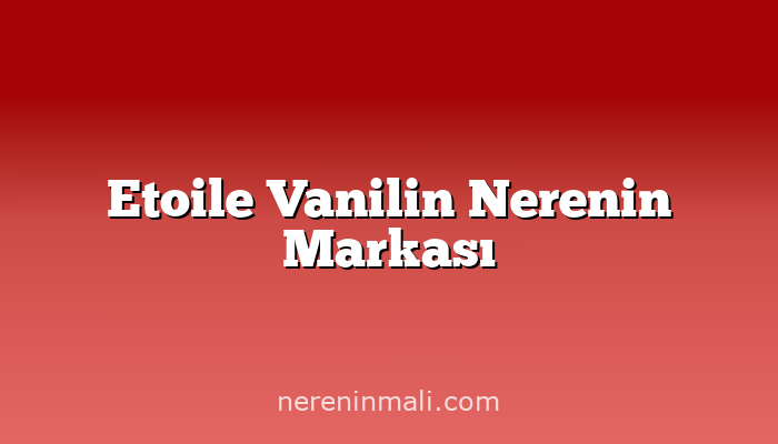 Etoile Vanilin Nerenin Markası