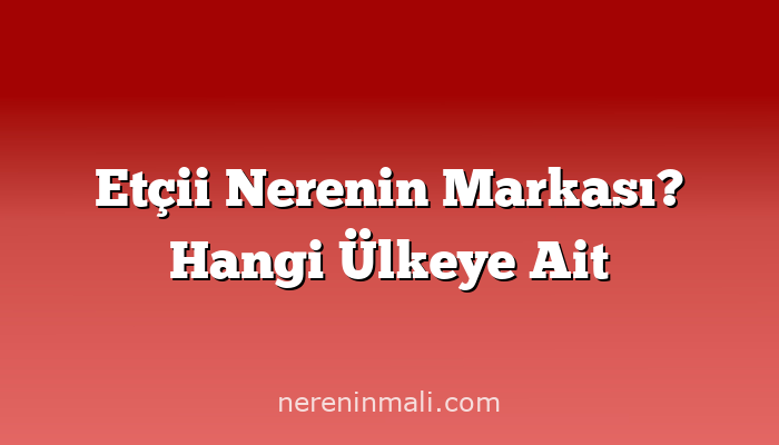 Etçii Nerenin Markası? Hangi Ülkeye Ait