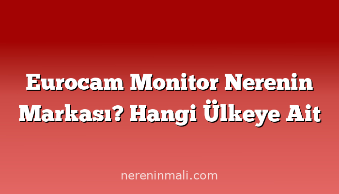 Eurocam Monitor Nerenin Markası? Hangi Ülkeye Ait