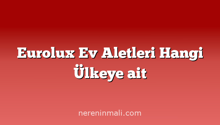 Eurolux Ev Aletleri Hangi Ülkeye ait