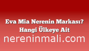 Eva Mia Nerenin Markası? Hangi Ülkeye Ait