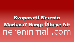 Evaporatif Nerenin Markası? Hangi Ülkeye Ait