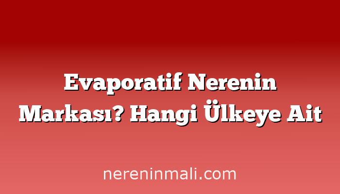 Evaporatif Nerenin Markası? Hangi Ülkeye Ait