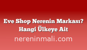 Eve Shop Nerenin Markası? Hangi Ülkeye Ait