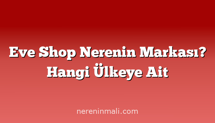 Eve Shop Nerenin Markası? Hangi Ülkeye Ait