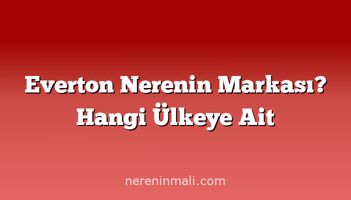 Everton Nerenin Markası? Hangi Ülkeye Ait