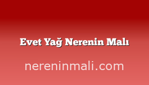 Evet Yağ Nerenin Malı