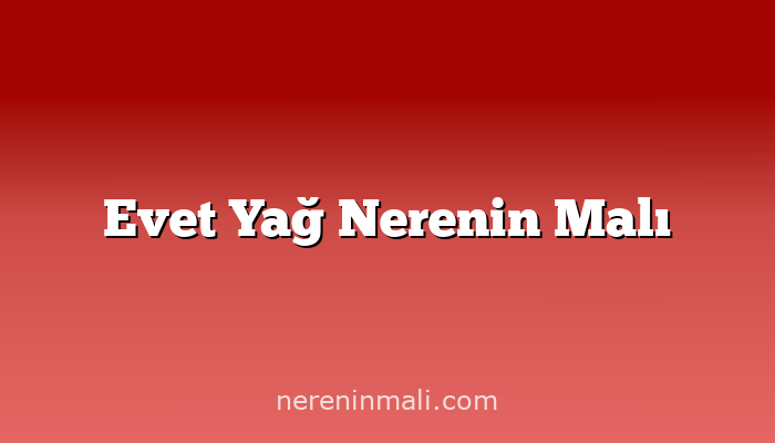 Evet Yağ Nerenin Malı