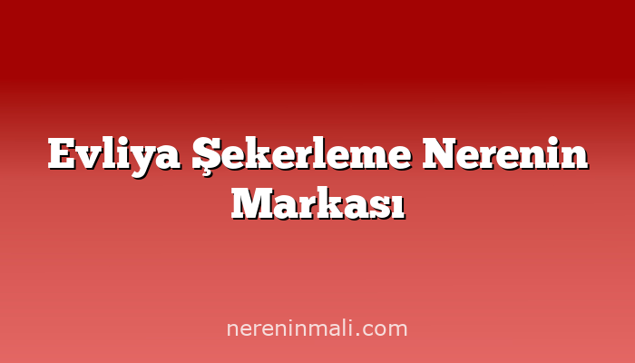 Evliya Şekerleme Nerenin Markası