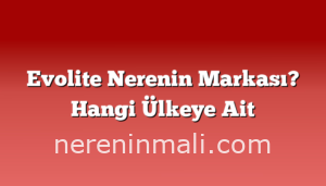 Evolite Nerenin Markası? Hangi Ülkeye Ait