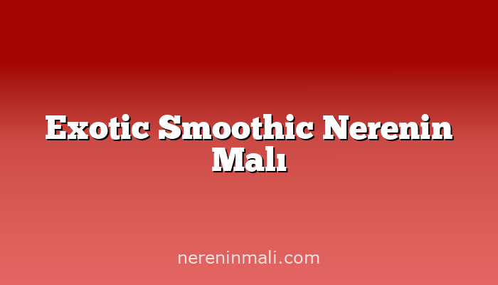 Exotic Smoothic Nerenin Malı