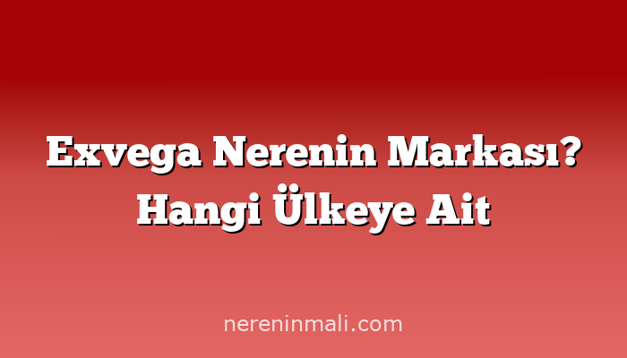 Exvega Nerenin Markası? Hangi Ülkeye Ait