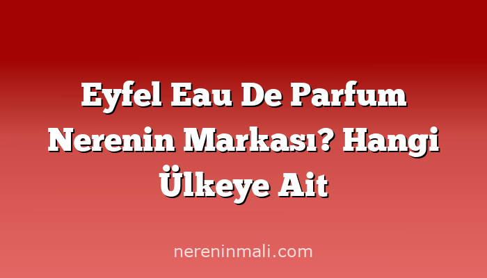 Eyfel Eau De Parfum Nerenin Markası? Hangi Ülkeye Ait