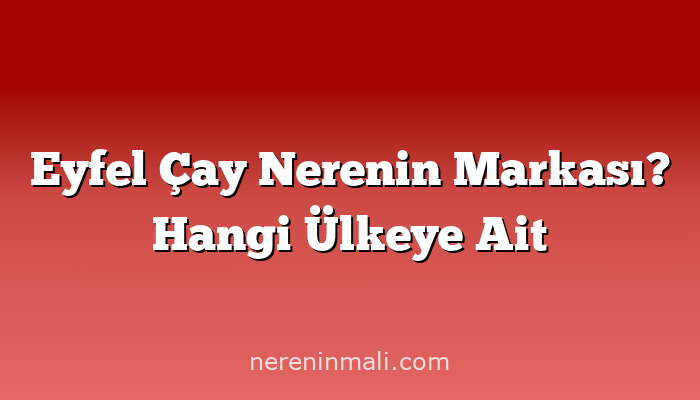 Eyfel Çay Nerenin Markası? Hangi Ülkeye Ait