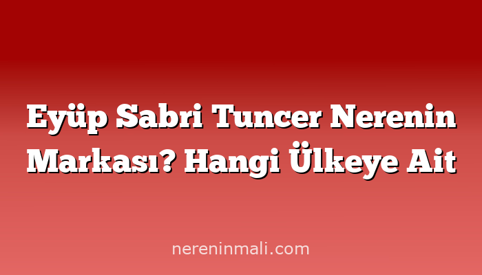 Eyüp Sabri Tuncer Nerenin Markası? Hangi Ülkeye Ait