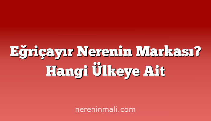 Eğriçayır Nerenin Markası? Hangi Ülkeye Ait