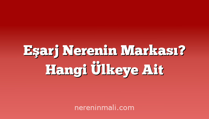 Eşarj Nerenin Markası? Hangi Ülkeye Ait