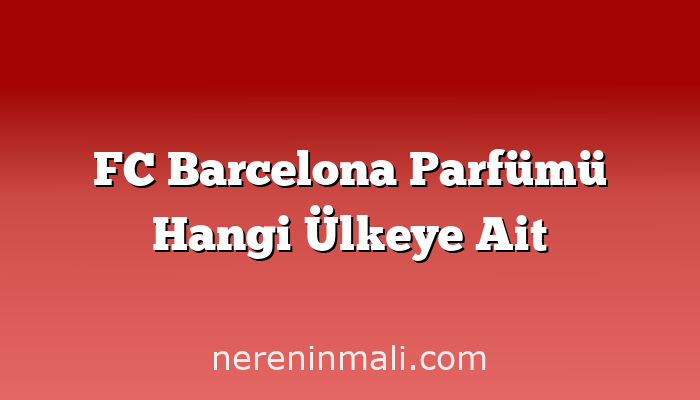 FC Barcelona Parfümü Hangi Ülkeye Ait